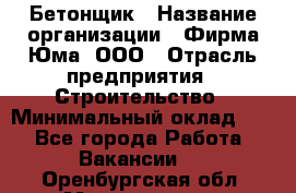 Бетонщик › Название организации ­ Фирма Юма, ООО › Отрасль предприятия ­ Строительство › Минимальный оклад ­ 1 - Все города Работа » Вакансии   . Оренбургская обл.,Медногорск г.